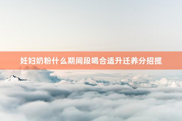 妊妇奶粉什么期间段喝合适升迁养分招揽