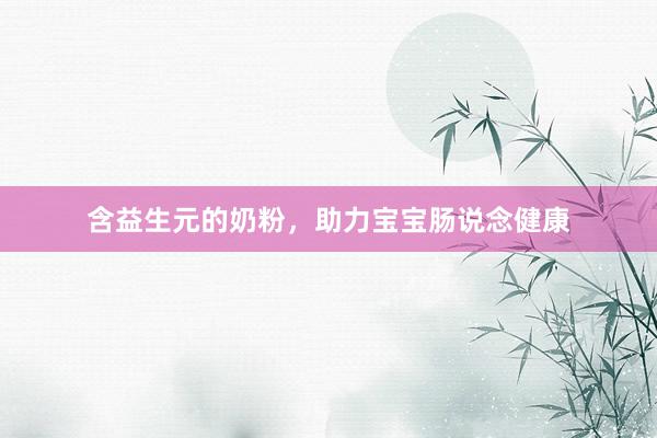 含益生元的奶粉，助力宝宝肠说念健康